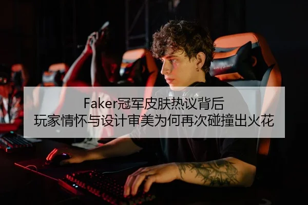 Faker冠军皮肤热议背后 玩家情怀与设计审美为何再次碰撞出火花